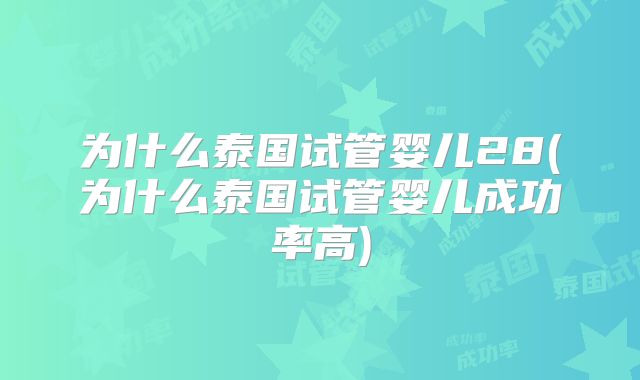 为什么泰国试管婴儿28(为什么泰国试管婴儿成功率高)