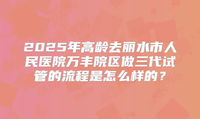 2025年高龄去丽水市人民医院万丰院区做三代试管的流程是怎么样的?