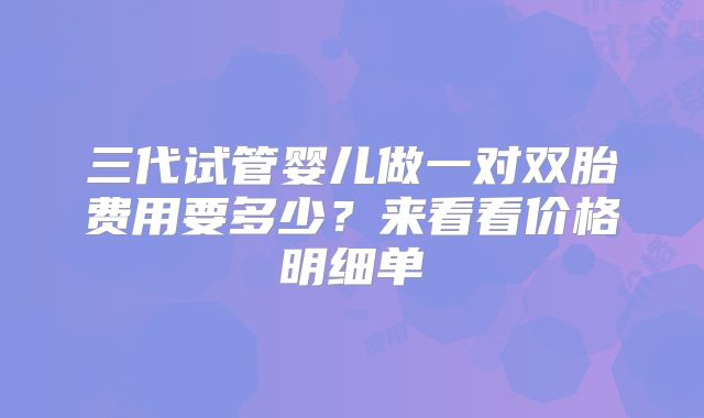 三代试管婴儿做一对双胎费用要多少?来看看价格明细单
