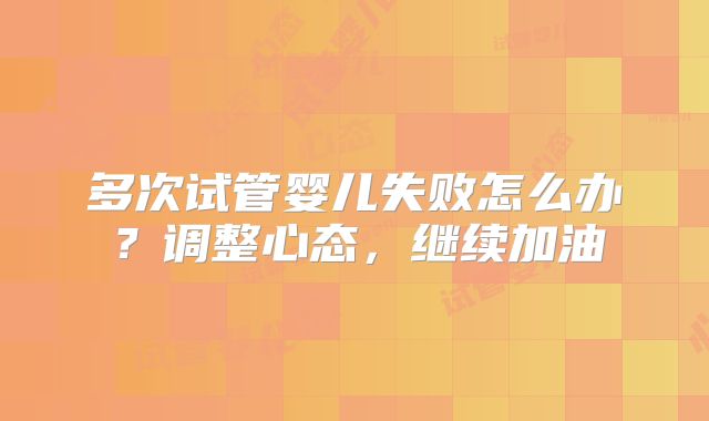 多次试管婴儿失败怎么办?调整心态,继续加油