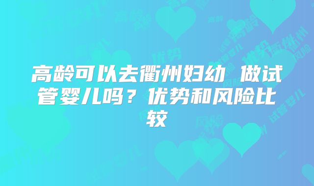 高龄可以去衢州妇幼 做试管婴儿吗?优势和风险比较