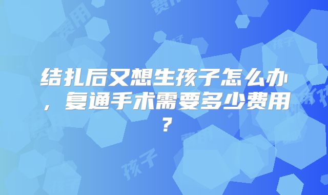 结扎后又想生孩子怎么办，复通手术需要多少费用？