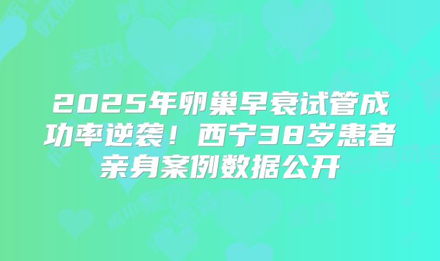 2025年卵巢早衰试管成功率逆袭!西宁38岁患者亲身案例数据公开