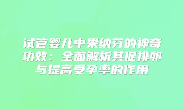 试管婴儿中果纳芬的神奇功效：全面解析其促排卵与提高受孕率的作用
