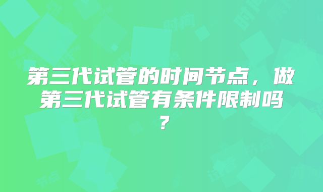 第三代试管的时间节点，做第三代试管有条件限制吗？