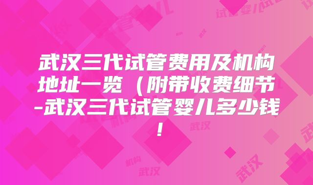 武汉三代试管费用及机构地址一览（附带收费细节-武汉三代试管婴儿多少钱！