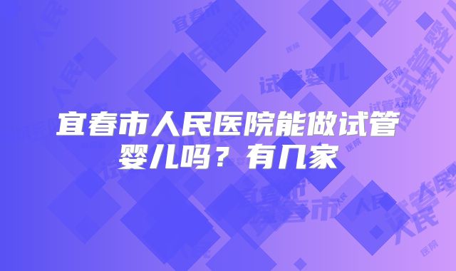 宜春市人民医院能做试管婴儿吗？有几家