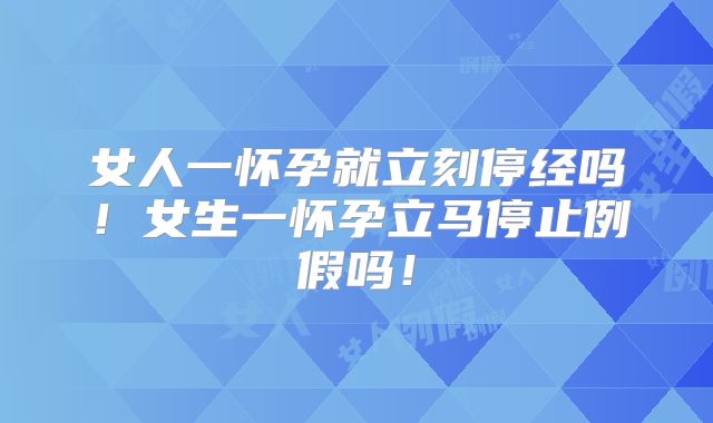 女人一怀孕就立刻停经吗!女生一怀孕立马停止例假吗!