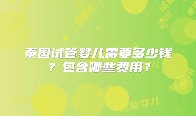 泰国试管婴儿需要多少钱?包含哪些费用?