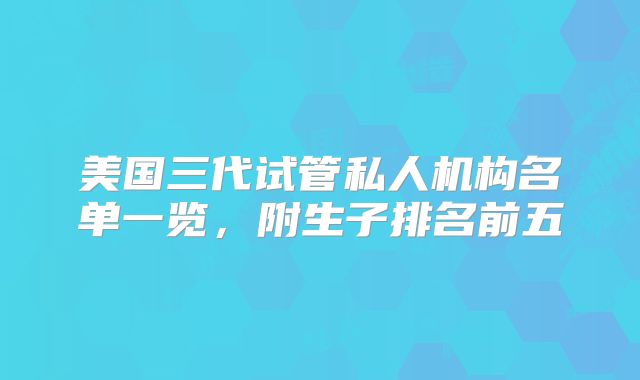 美国三代试管私人机构名单一览，附生子排名前五
