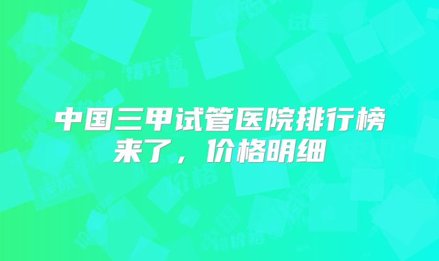 中国三甲试管医院排行榜来了，价格明细