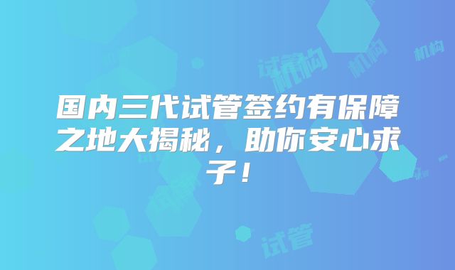 国内三代试管签约有保障之地大揭秘,助你安心求子!