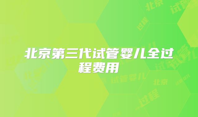 北京第三代试管婴儿全过程费用