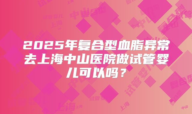 2025年复合型血脂异常去上海中山医院做试管婴儿可以吗?