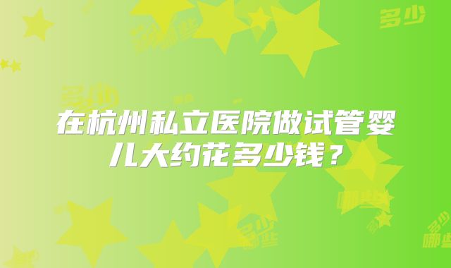 在杭州私立医院做试管婴儿大约花多少钱？