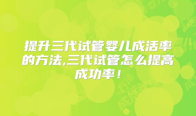 提升三代试管婴儿成活率的方法,三代试管怎么提高成功率！