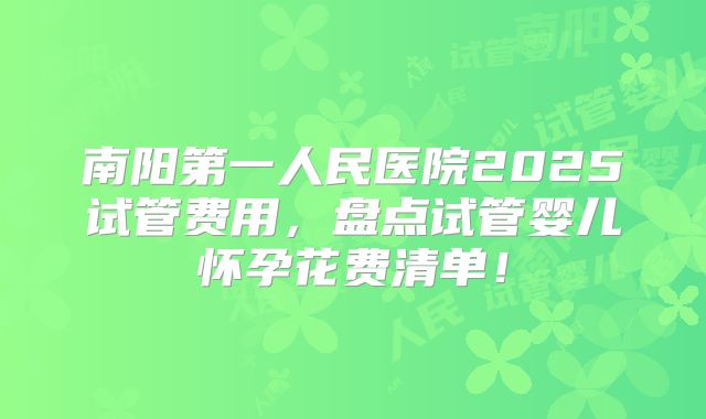 南阳第一人民医院2025试管费用，盘点试管婴儿怀孕花费清单！