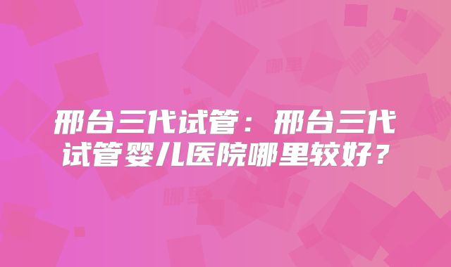 邢台三代试管:邢台三代试管婴儿医院哪里较好?