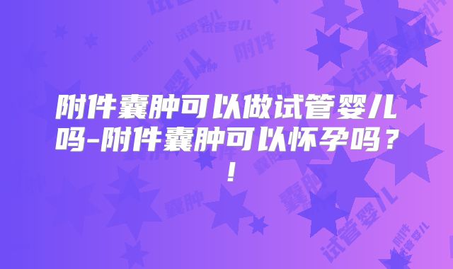 附件囊肿可以做试管婴儿吗-附件囊肿可以怀孕吗？！