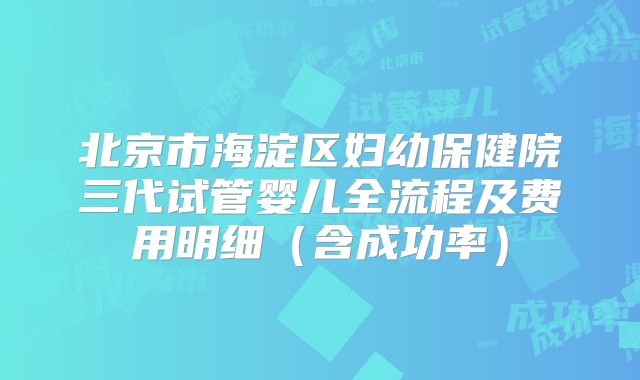 北京市海淀区妇幼保健院三代试管婴儿全流程及费用明细(含成功率)