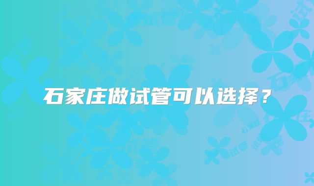 石家庄做试管可以选择？