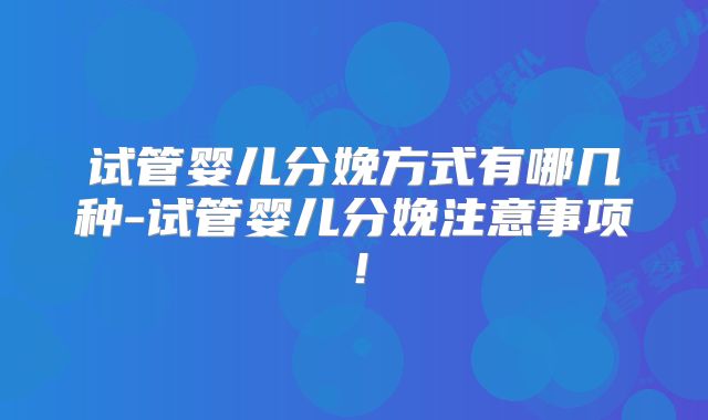 试管婴儿分娩方式有哪几种-试管婴儿分娩注意事项!