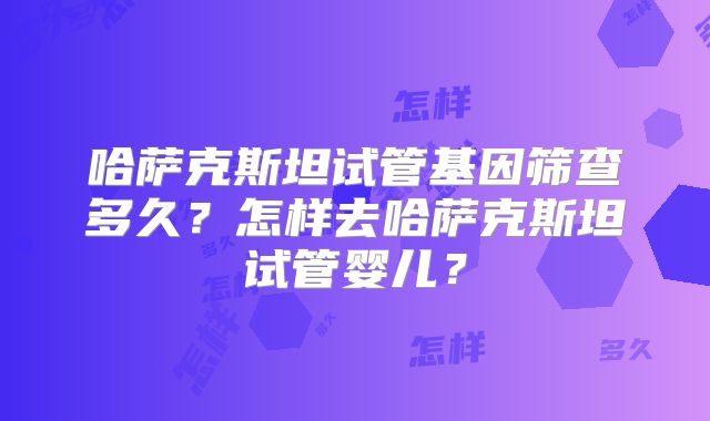 哈萨克斯坦试管基因筛查多久?怎样去哈萨克斯坦试管婴儿?