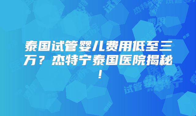 泰国试管婴儿费用低至三万？杰特宁泰国医院揭秘！
