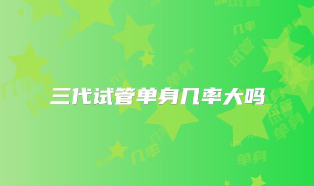 三代试管单身几率大吗