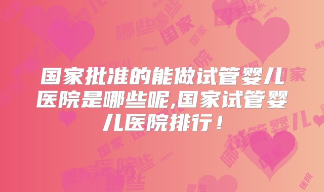 国家批准的能做试管婴儿医院是哪些呢,国家试管婴儿医院排行！