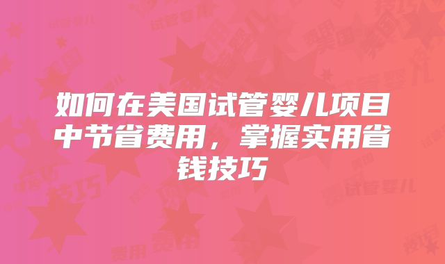 如何在美国试管婴儿项目中节省费用,掌握实用省钱技巧
