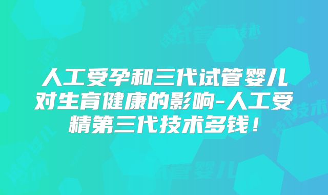 人工受孕和三代试管婴儿对生育健康的影响-人工受精第三代技术多钱!