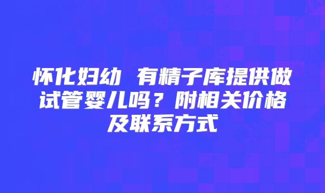 怀化妇幼 有精子库提供做试管婴儿吗？附相关价格及联系方式
