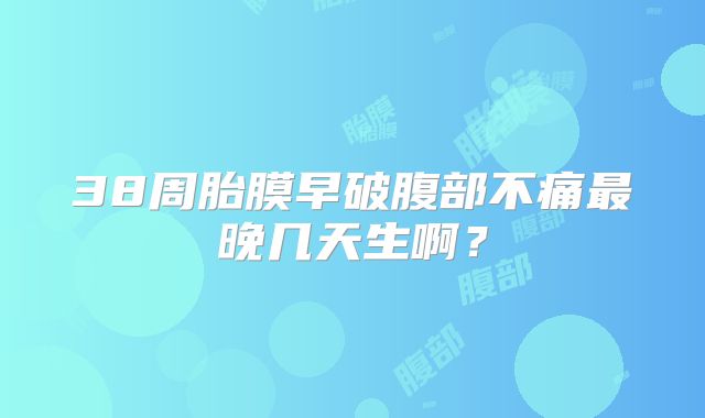 38周胎膜早破腹部不痛最晚几天生啊？