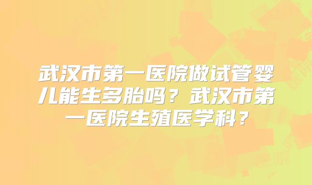 武汉市第一医院做试管婴儿能生多胎吗?武汉市第一医院生殖医学科?