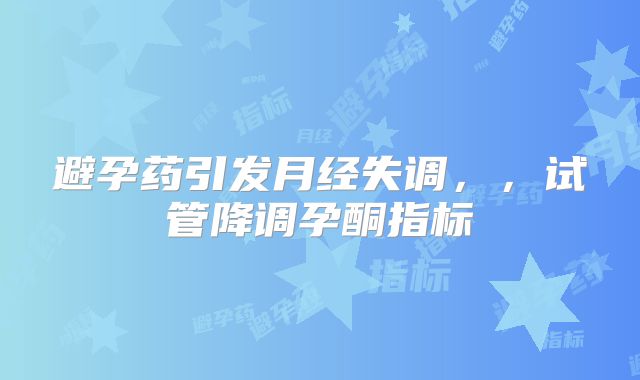 避孕药引发月经失调，，试管降调孕酮指标