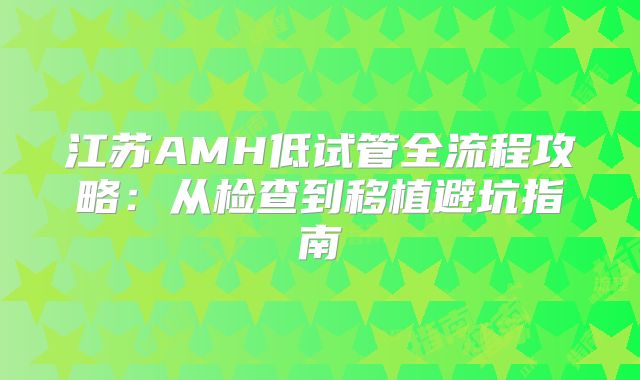 江苏AMH低试管全流程攻略：从检查到移植避坑指南