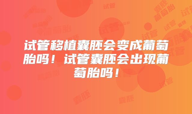 试管移植囊胚会变成葡萄胎吗！试管囊胚会出现葡萄胎吗！
