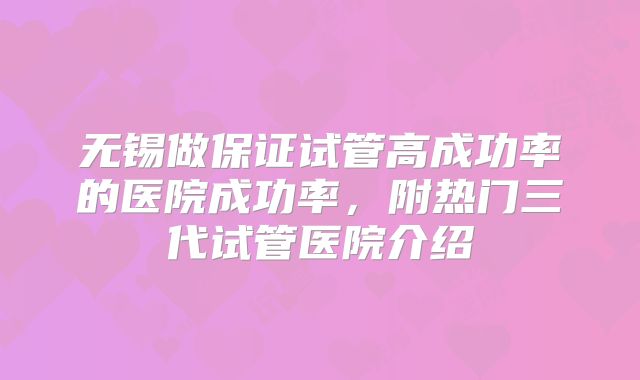 无锡做保证试管高成功率的医院成功率,附热门三代试管医院介绍