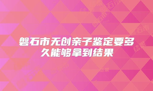 磐石市无创亲子鉴定要多久能够拿到结果