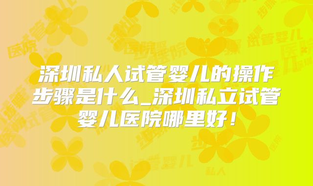 深圳私人试管婴儿的操作步骤是什么_深圳私立试管婴儿医院哪里好!