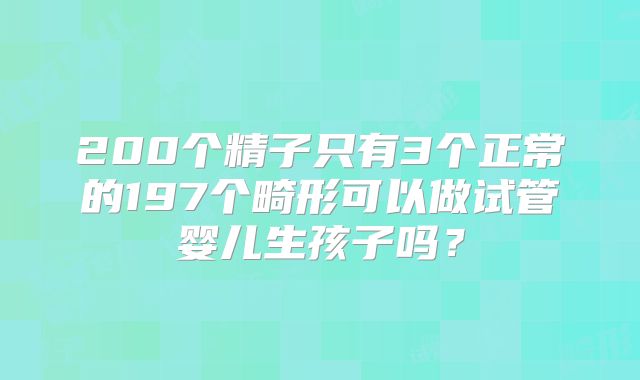 200个精子只有3个正常的197个畸形可以做试管婴儿生孩子吗?