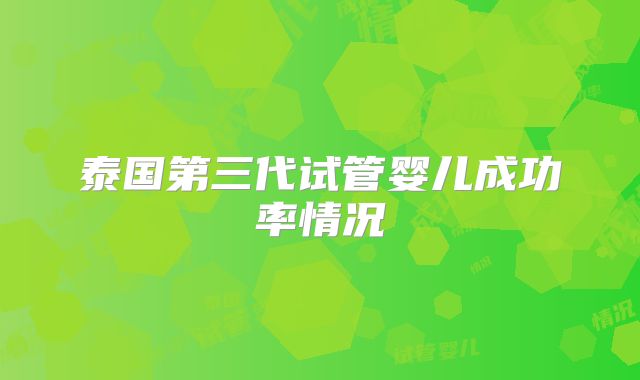 泰国第三代试管婴儿成功率情况