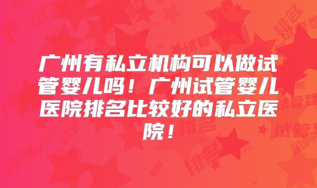 广州有私立机构可以做试管婴儿吗!广州试管婴儿医院排名比较好的私立医院!