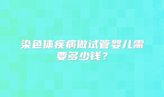 染色体疾病做试管婴儿需要多少钱?