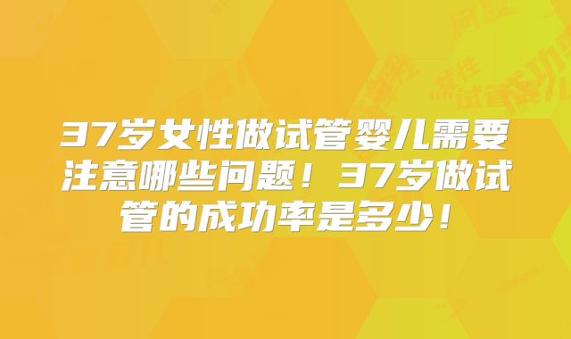37岁女性做试管婴儿需要注意哪些问题！37岁做试管的成功率是多少！