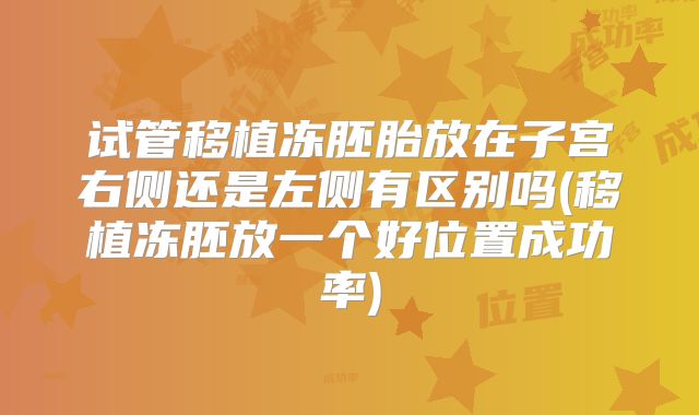 试管移植冻胚胎放在子宫右侧还是左侧有区别吗(移植冻胚放一个好位置成功率)