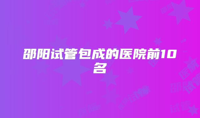 邵阳试管包成的医院前10名