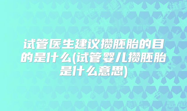试管医生建议攒胚胎的目的是什么(试管婴儿攒胚胎是什么意思)