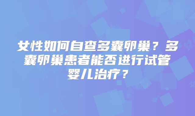 女性如何自查多囊卵巢？多囊卵巢患者能否进行试管婴儿治疗？
